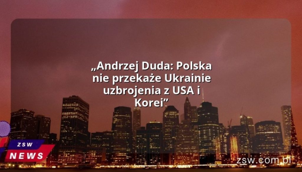 „Andrzej Duda: Polska nie przekaże Ukrainie uzbrojenia z USA i Korei”