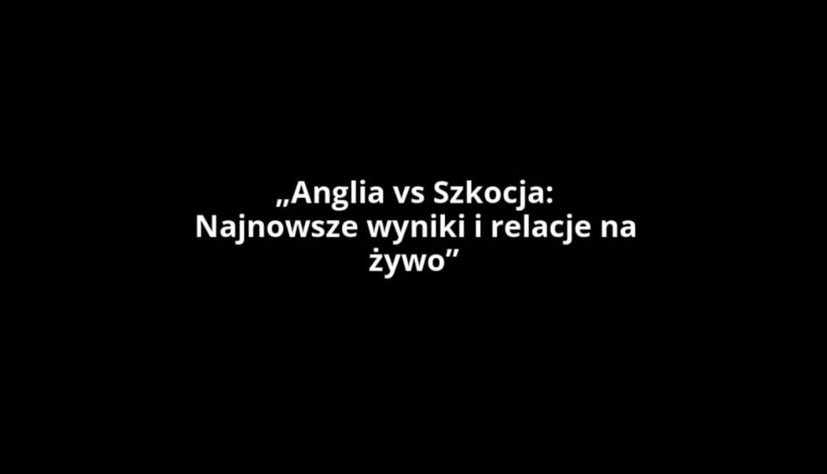 „Anglia vs Szkocja: Najnowsze wyniki i relacje na żywo”