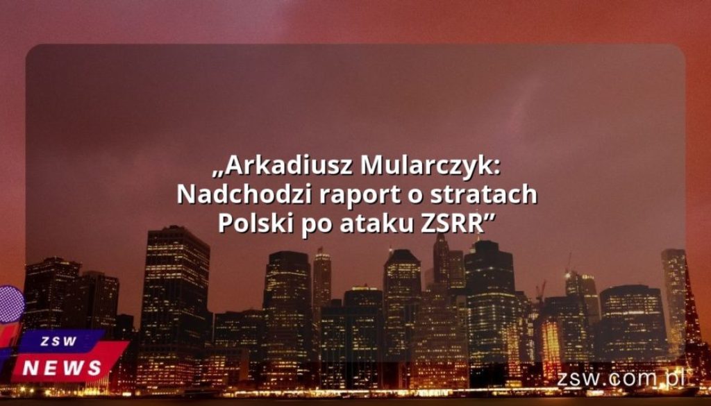 „Arkadiusz Mularczyk: Nadchodzi raport o stratach Polski po ataku ZSRR”