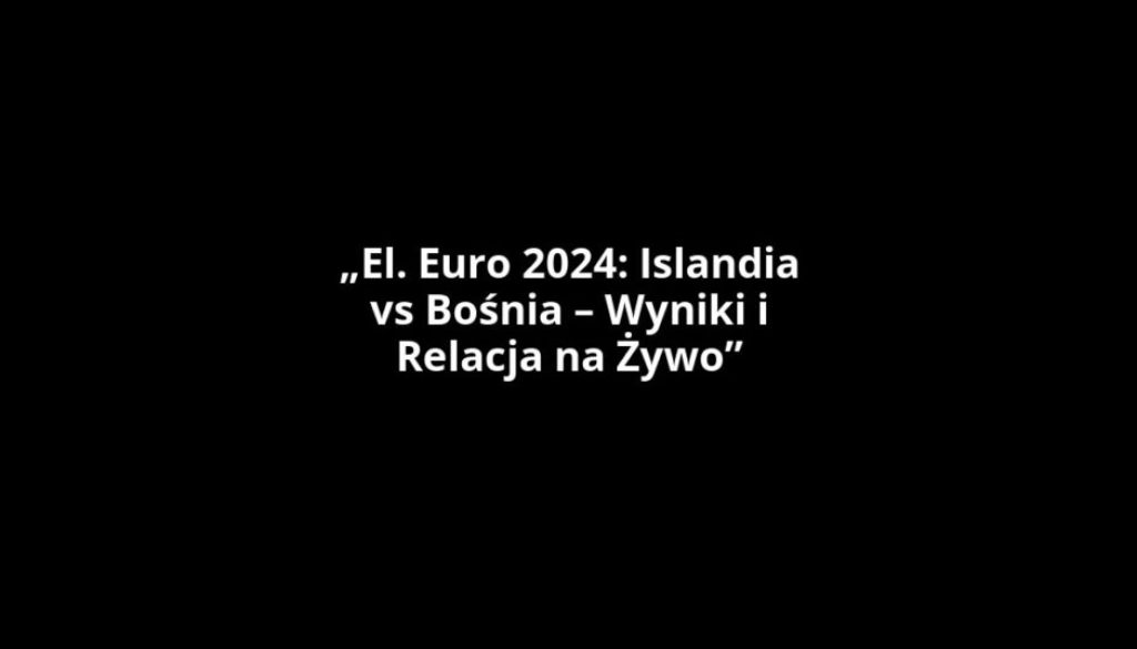 „El. Euro 2024: Islandia vs Bośnia – Wyniki i Relacja na Żywo”