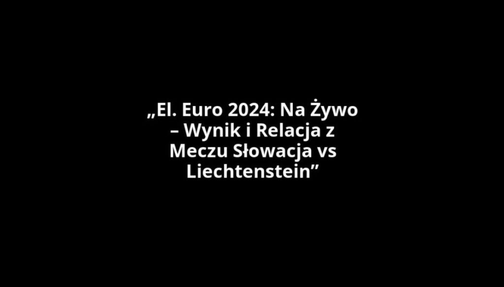 „El. Euro 2024: Na Żywo – Wynik i Relacja z Meczu Słowacja vs Liechtenstein”