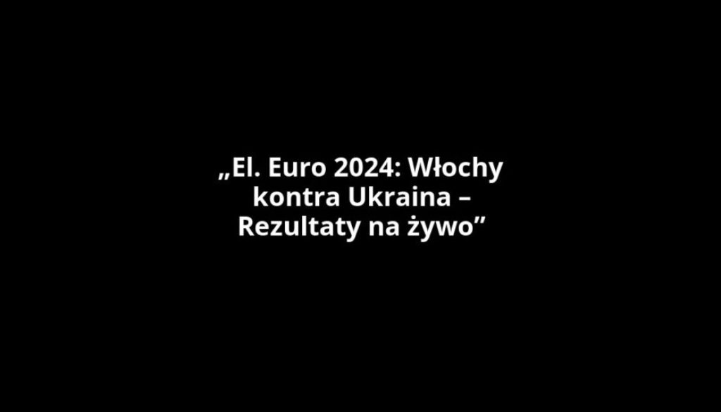 „El. Euro 2024: Włochy kontra Ukraina – Rezultaty na żywo”