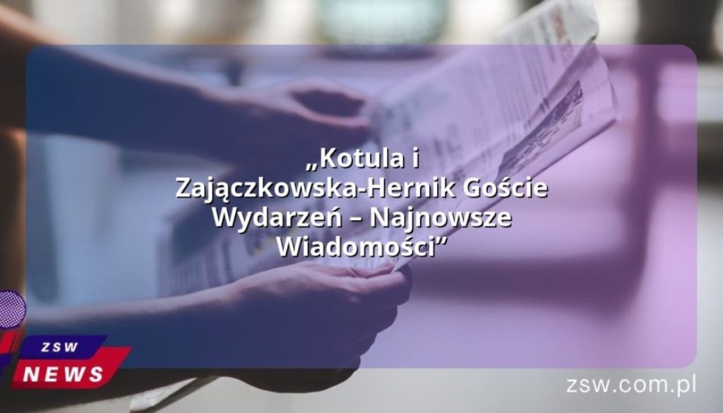 „Kotula i Zajączkowska-Hernik Goście Wydarzeń – Najnowsze Wiadomości”
