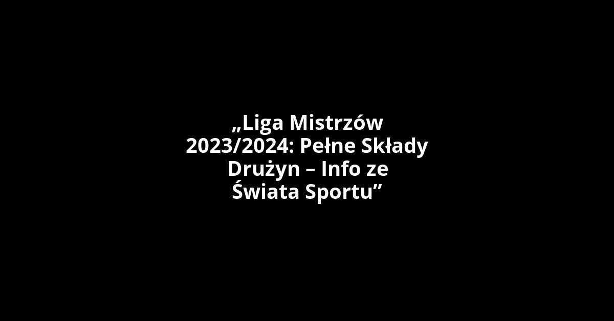 „Liga Mistrzów 2023/2024: Pełne Składy Drużyn – Info ze Świata Sportu”