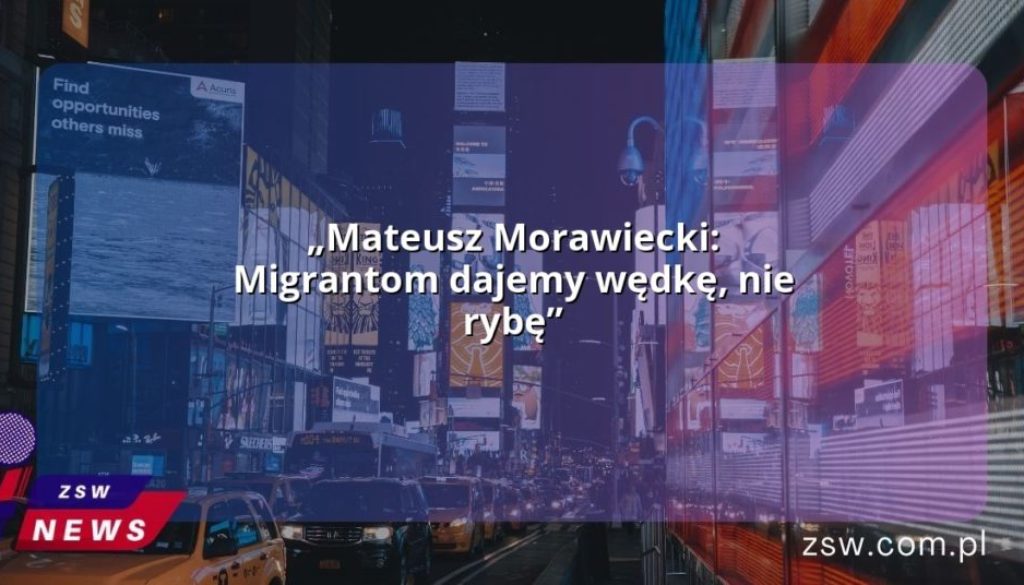 „Mateusz Morawiecki: Migrantom dajemy wędkę, nie rybę”