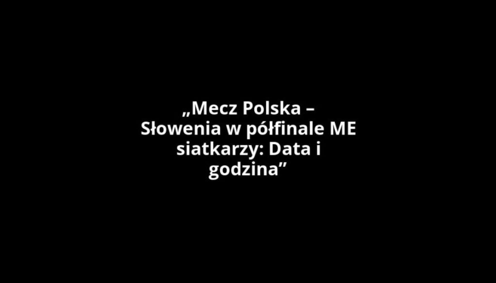 „Mecz Polska – Słowenia w półfinale ME siatkarzy: Data i godzina”