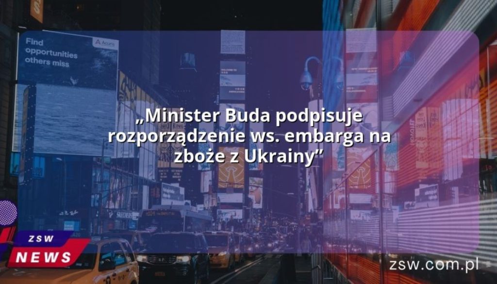 „Minister Buda podpisuje rozporządzenie ws. embarga na zboże z Ukrainy”
