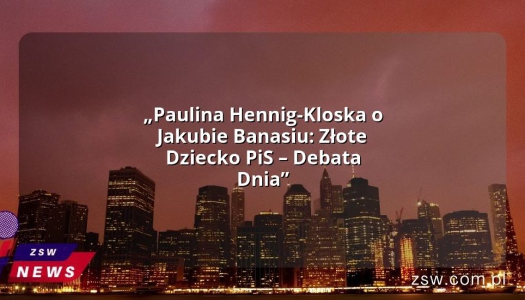 „Paulina Hennig-Kloska o Jakubie Banasiu: Złote Dziecko PiS – Debata Dnia”