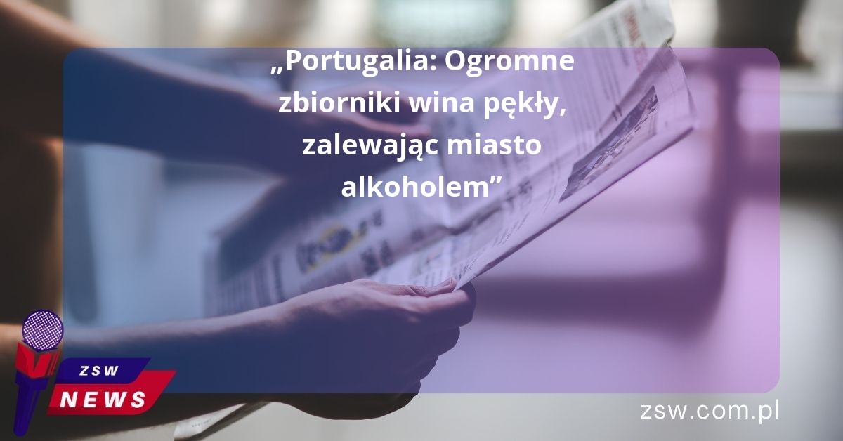„Portugalia: Ogromne zbiorniki wina pękły, zalewając miasto alkoholem”