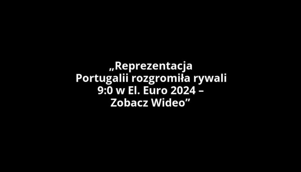 „Reprezentacja Portugalii rozgromiła rywali 9:0 w El. Euro 2024 – Zobacz Wideo”