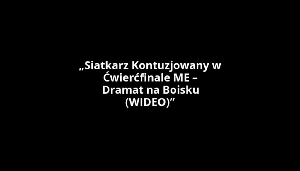 „Siatkarz Kontuzjowany w Ćwierćfinale ME – Dramat na Boisku (WIDEO)”