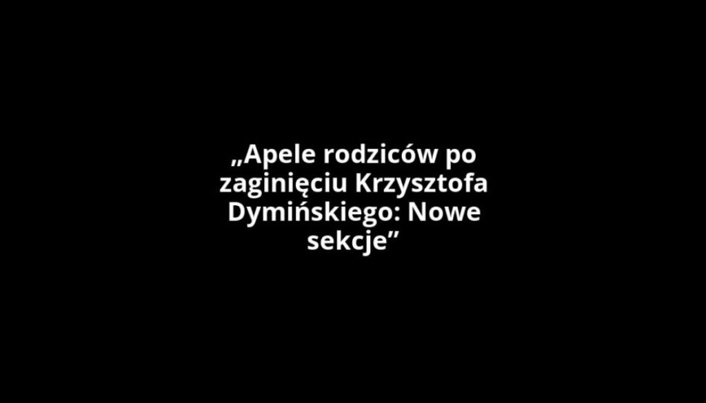„Apele rodziców po zaginięciu Krzysztofa Dymińskiego: Nowe sekcje”
