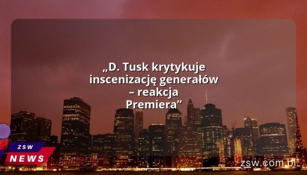 „D. Tusk krytykuje inscenizację generałów – reakcja Premiera”