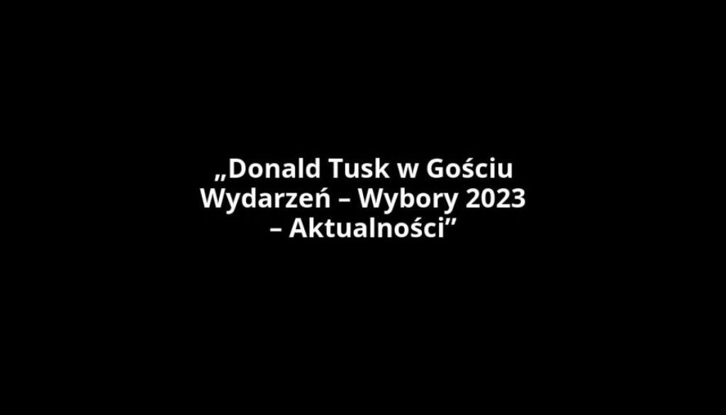 „Donald Tusk w Gościu Wydarzeń – Wybory 2023 – Aktualności”