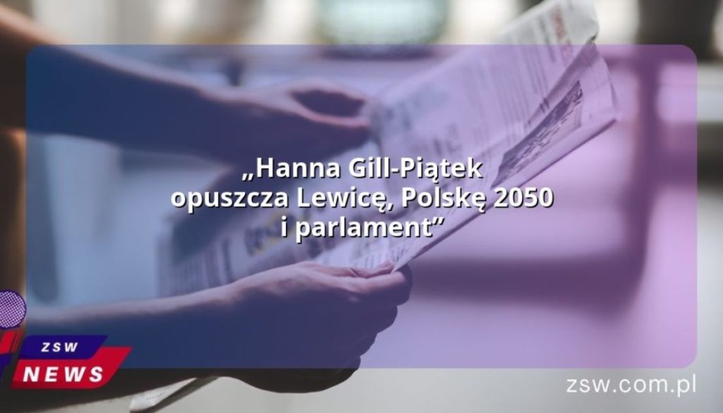 „Hanna Gill-Piątek opuszcza Lewicę, Polskę 2050 i parlament”