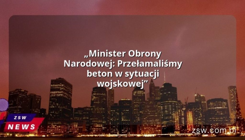 „Minister Obrony Narodowej: Przełamaliśmy beton w sytuacji wojskowej”