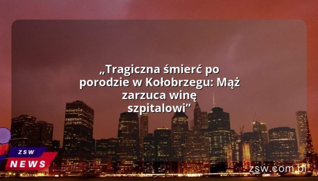 „Tragiczna śmierć po porodzie w Kołobrzegu: Mąż zarzuca winę szpitalowi”