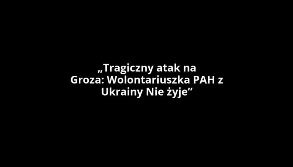 „Tragiczny atak na Groza: Wolontariuszka PAH z Ukrainy Nie żyje”