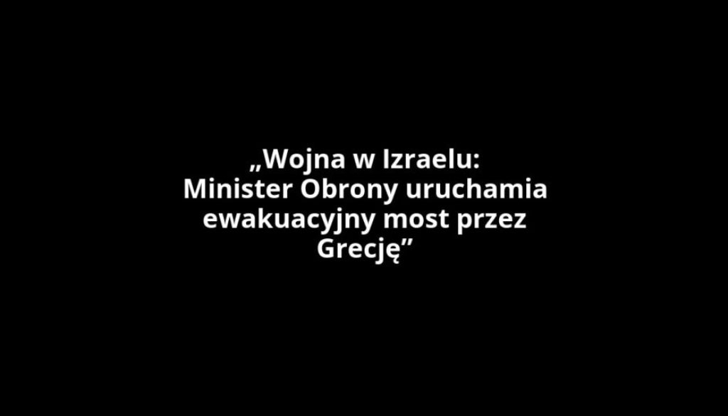 „Wojna w Izraelu: Minister Obrony uruchamia ewakuacyjny most przez Grecję”