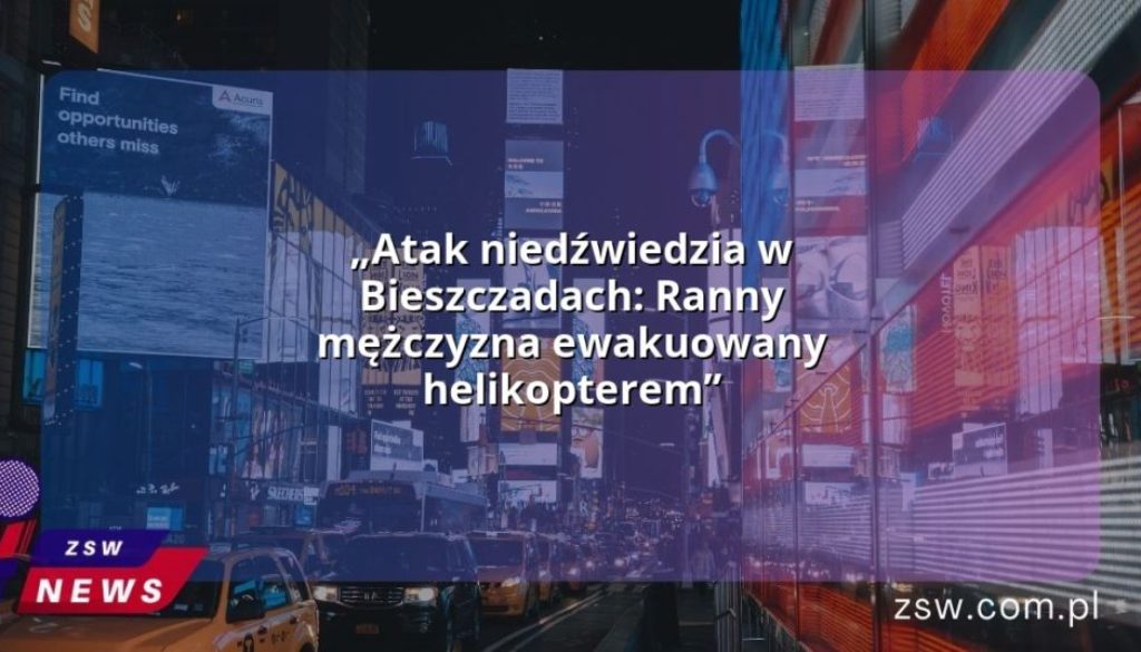 „Atak niedźwiedzia w Bieszczadach: Ranny mężczyzna ewakuowany helikopterem”