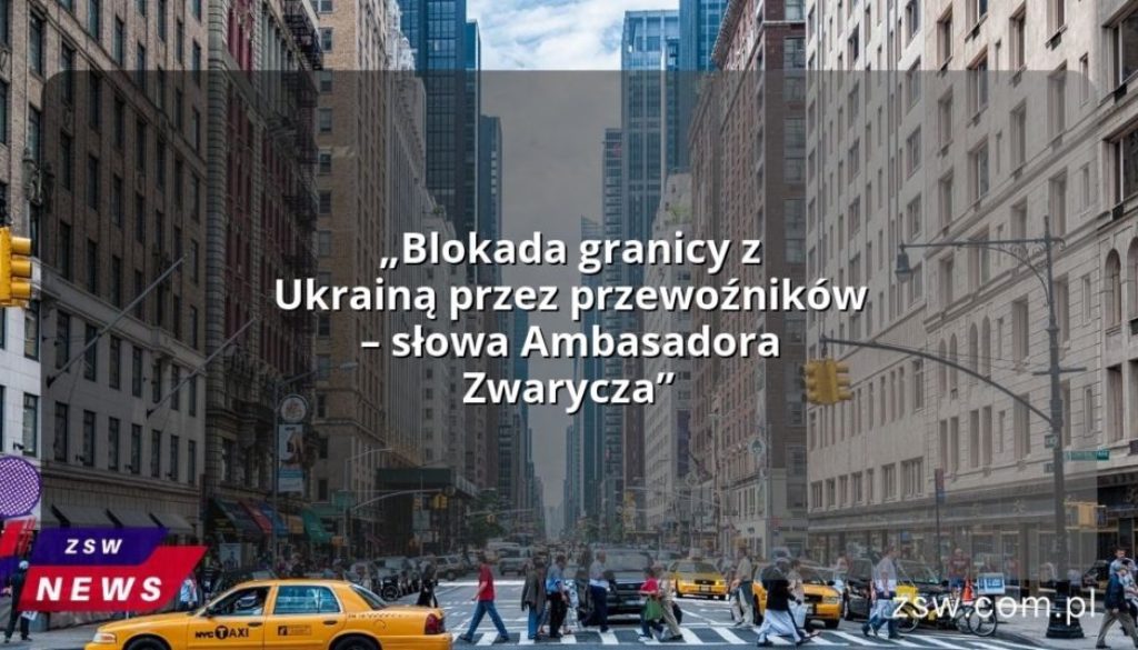 „Blokada granicy z Ukrainą przez przewoźników – słowa Ambasadora Zwarycza”