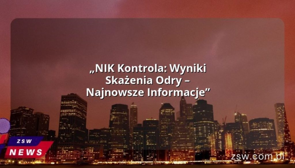 „NIK Kontrola: Wyniki Skażenia Odry – Najnowsze Informacje”