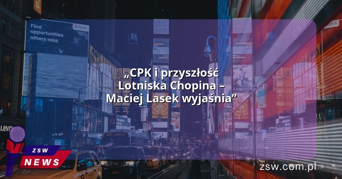 „CPK i przyszłość Lotniska Chopina – Maciej Lasek wyjaśnia”