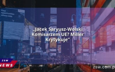 „Jacek Saryusz-Wolski Komisarzem UE? Miller Krytykuje”