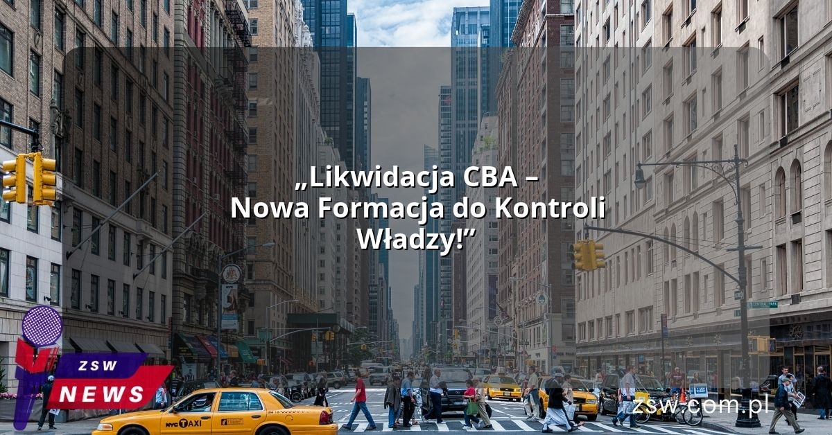 „Likwidacja CBA – Nowa Formacja do Kontroli Władzy!”