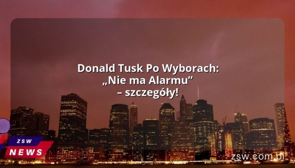 Donald Tusk Po Wyborach: „Nie ma Alarmu” – szczegóły!