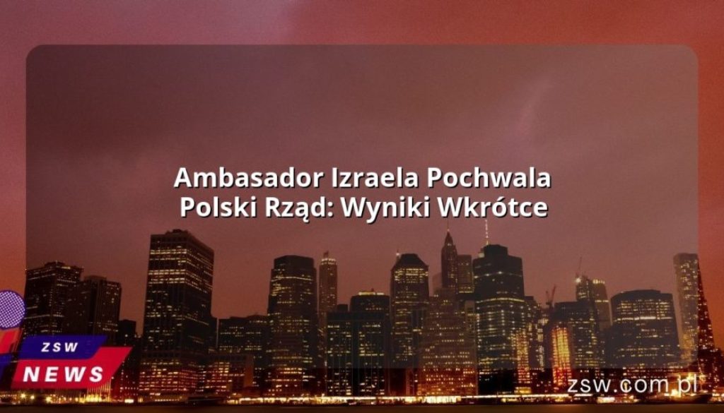 Ambasador Izraela Pochwala Polski Rząd: Wyniki Wkrótce
