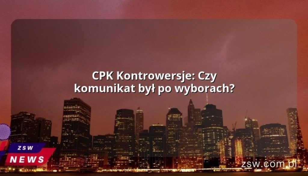 CPK Kontrowersje: Czy komunikat był po wyborach?