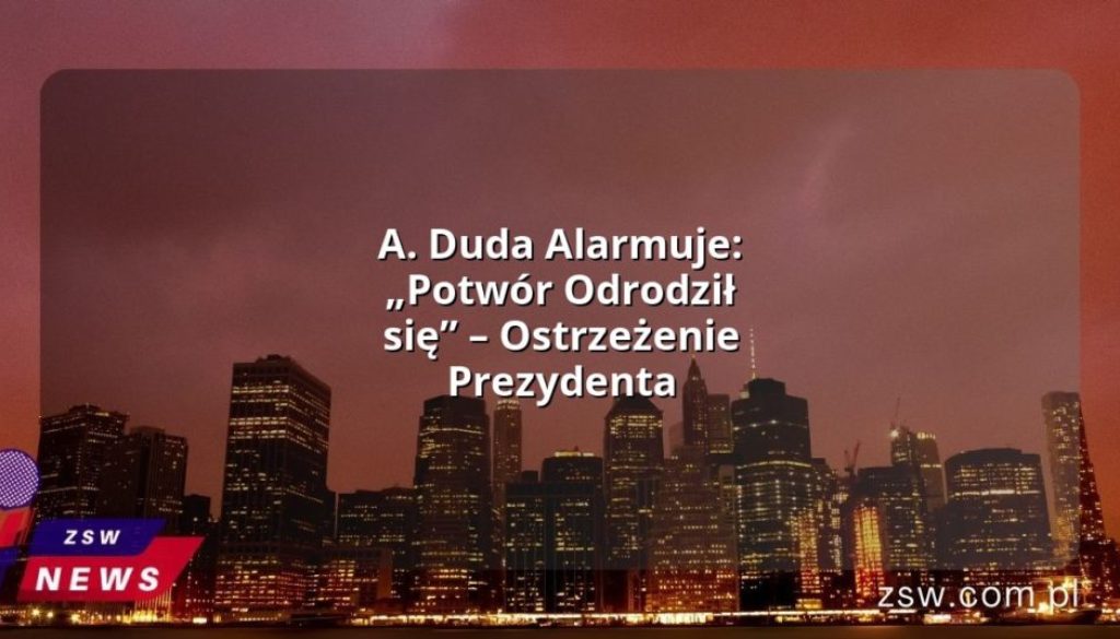 A. Duda Alarmuje: „Potwór Odrodził się” – Ostrzeżenie Prezydenta