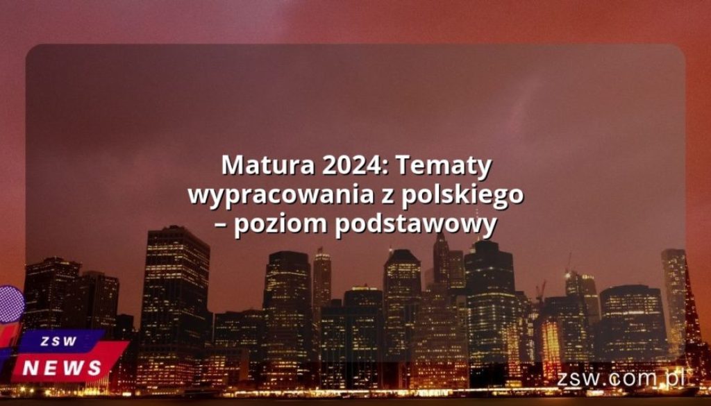 Matura 2024: Tematy wypracowania z polskiego – poziom podstawowy