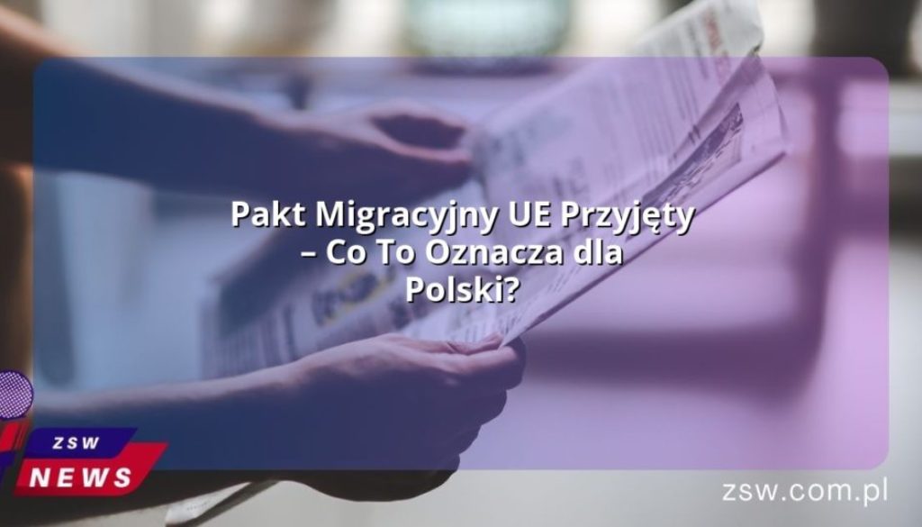 Pakt Migracyjny UE Przyjęty – Co To Oznacza dla Polski?