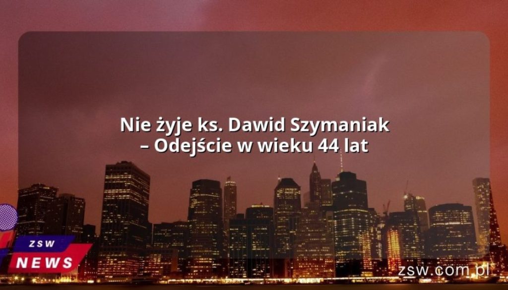 Nie żyje ks. Dawid Szymaniak – Odejście w wieku 44 lat