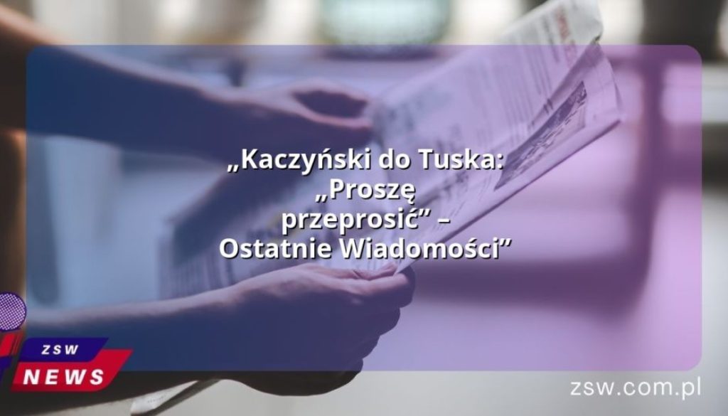 „Kaczyński do Tuska: „Proszę przeprosić” – Ostatnie Wiadomości”