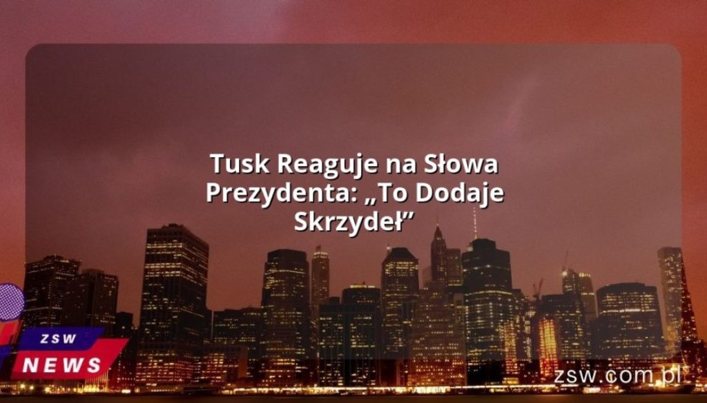 Tusk Reaguje na Słowa Prezydenta: „To Dodaje Skrzydeł”