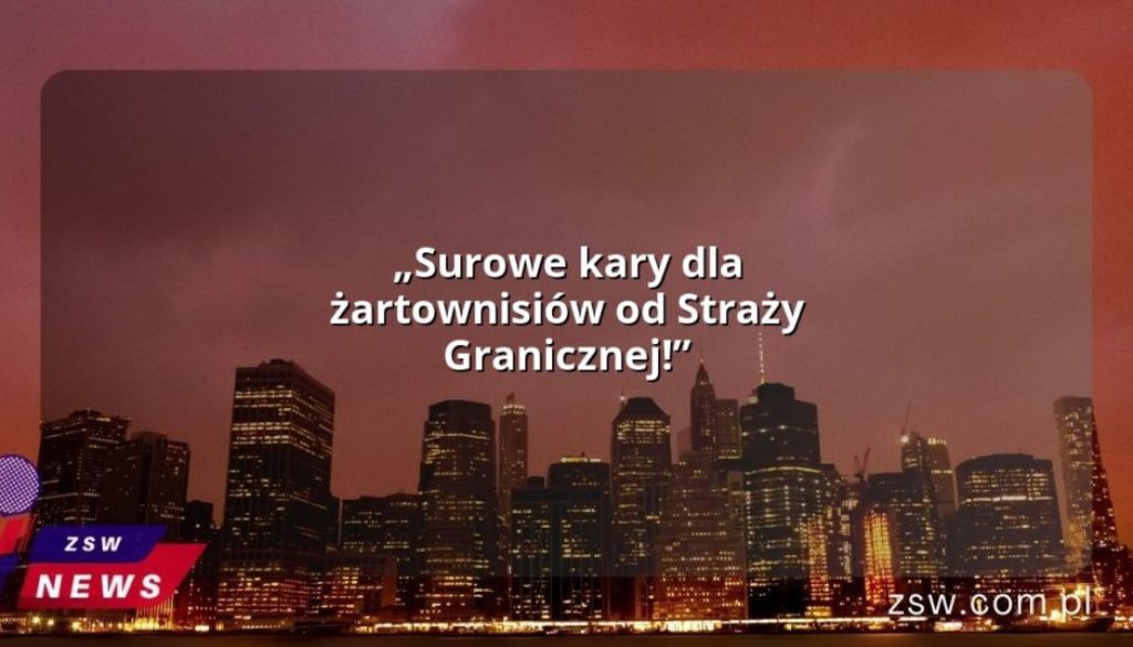 „Surowe kary dla żartownisiów od Straży Granicznej!”