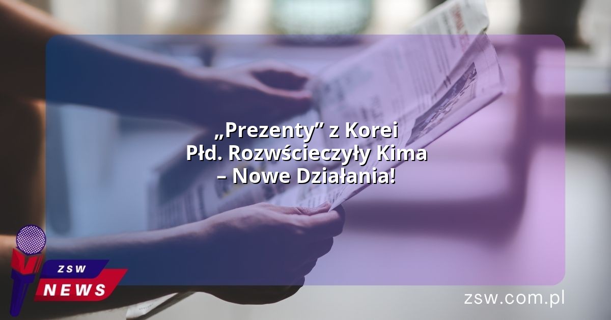 „Prezenty” z Korei Płd. Rozwścieczyły Kima – Nowe Działania!